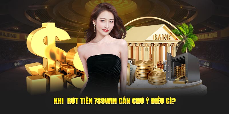 Khi  rút tiền 789Win cần chú ý điều gì?